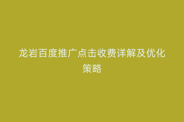 龙岩百度推广点击收费详解及优化策略