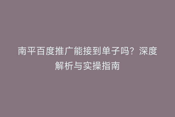 南平百度推广能接到单子吗?深度解析与实操指南