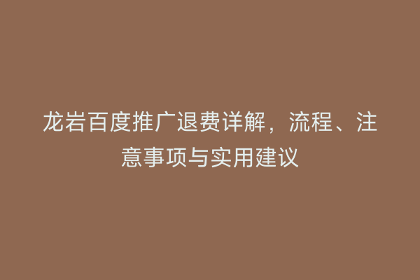 龙岩百度推广退费详解,流程、注意事项与实用建议