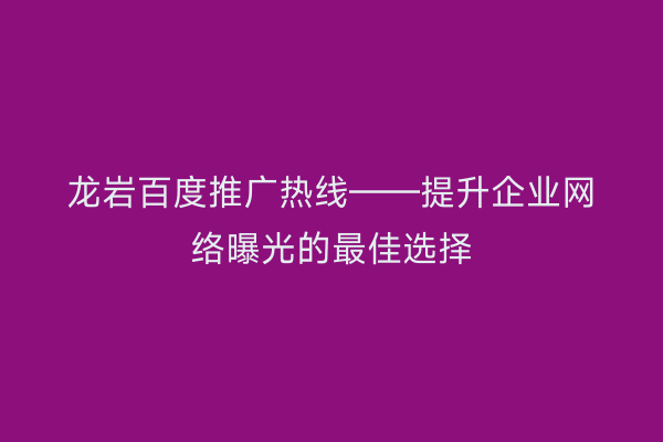 龙岩百度推广热线——提升企业网络曝光的最佳选择
