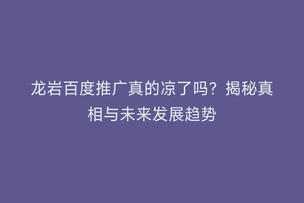 龙岩百度推广真的凉了吗?揭秘真相与未来发展趋势