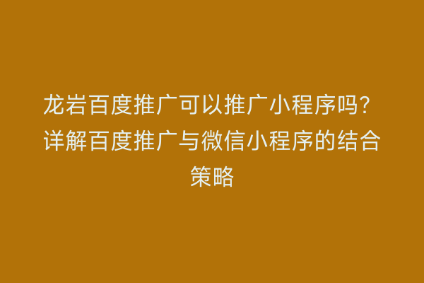龙岩百度推广可以推广小程序吗?详解百度推广与微信小程序的结合策略