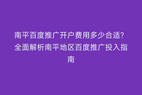 南平百度推广开户费用多少合适？全面解析南平地区百度推广投入指南