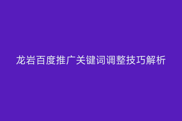 龙岩百度推广关键词调整技巧解析