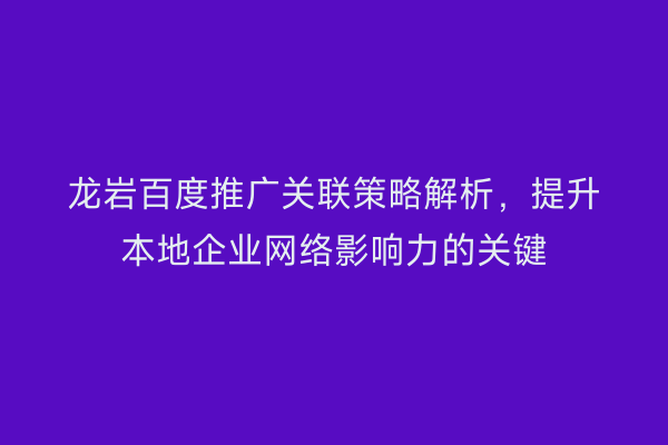 龙岩百度推广关联策略解析,提升本地企业网络影响力的关键
