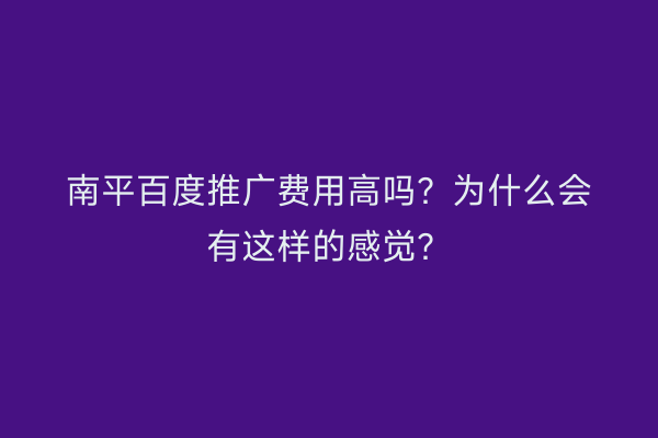 南平百度推广费用高吗?为什么会有这样的感觉?