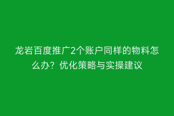 龙岩百度推广2个账户同样的物料怎么办？优化策略与实操建议