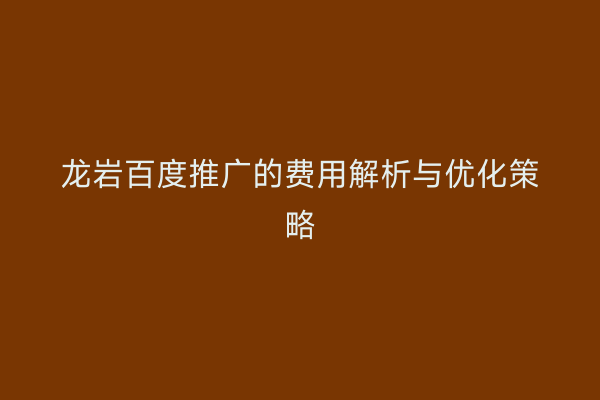 龙岩百度推广的费用解析与优化策略