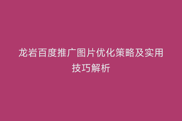 龙岩百度推广图片优化策略及实用技巧解析