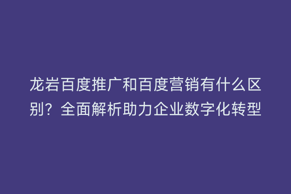 龙岩百度推广和百度营销有什么区别？全面解析助力企业数字化转型