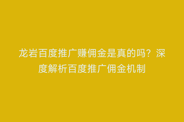 龙岩百度推广赚佣金是真的吗？深度解析百度推广佣金机制