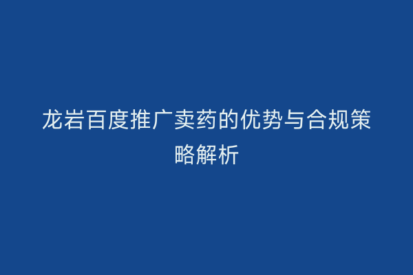 龙岩百度推广卖药的优势与合规策略解析