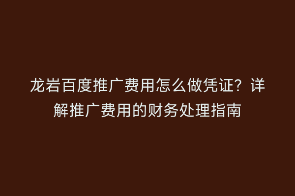 龙岩百度推广费用怎么做凭证？详解推广费用的财务处理指南