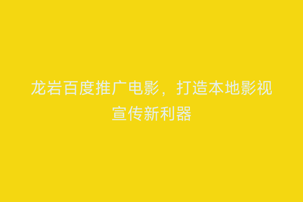 龙岩百度推广电影,打造本地影视宣传新利器