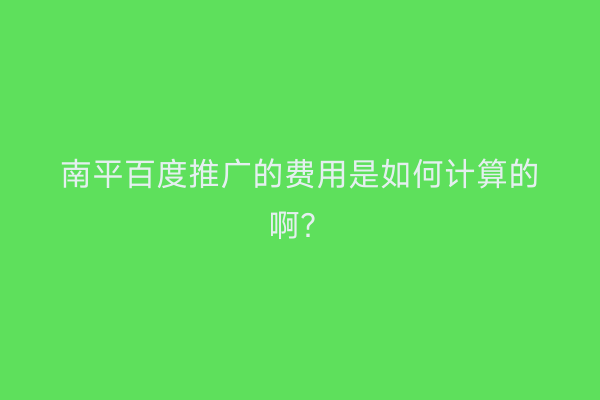南平百度推广的费用是如何计算的啊？