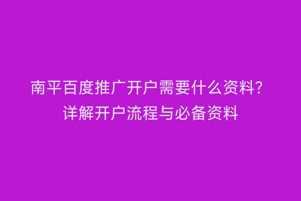 南平百度推广开户需要什么资料？详解开户流程与必备资料