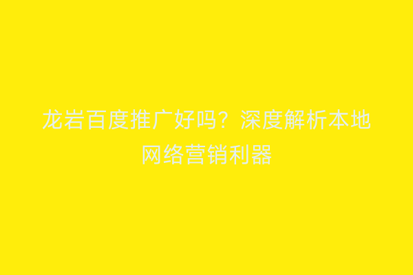 龙岩百度推广好吗?深度解析本地网络营销利器