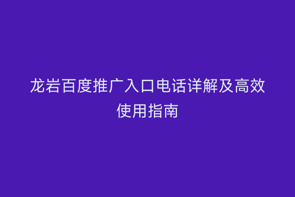 龙岩百度推广入口电话详解及高效使用指南