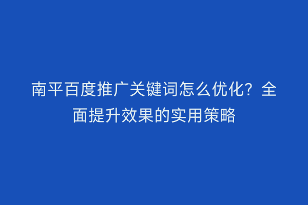 南平百度推广关键词怎么优化?全面提升效果的实用策略