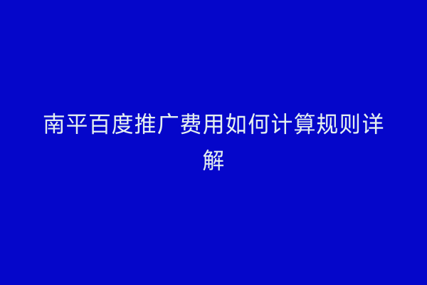 南平百度推广费用如何计算规则详解