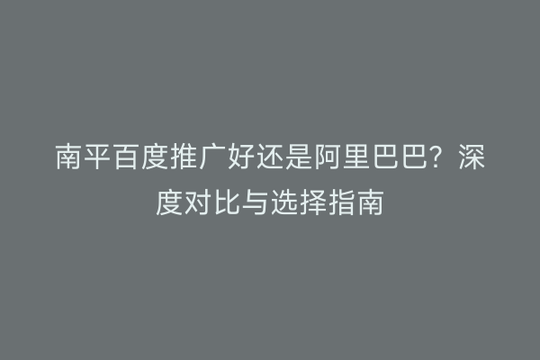 南平百度推广好还是阿里巴巴?深度对比与选择指南