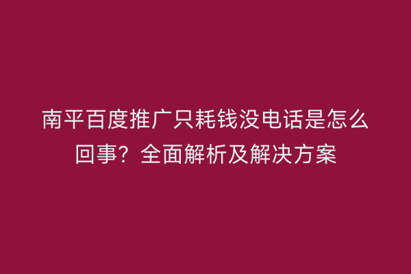 南平百度推广只耗钱没电话是怎么回事？全面解析及解决方案