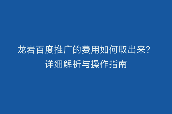 龙岩百度推广的费用如何取出来?详细解析与操作指南