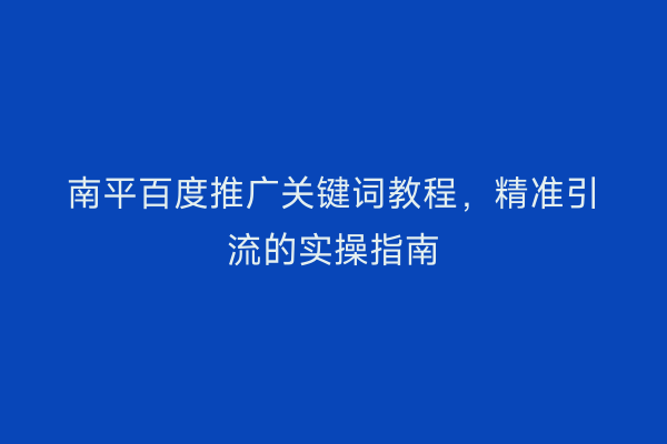 南平百度推广关键词教程,精准引流的实操指南