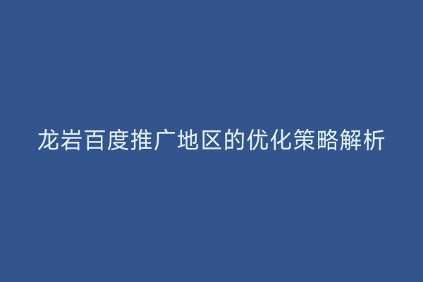 龙岩百度推广地区的优化策略解析