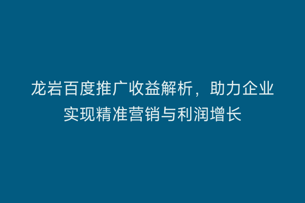 龙岩百度推广收益解析,助力企业实现精准营销与利润增长