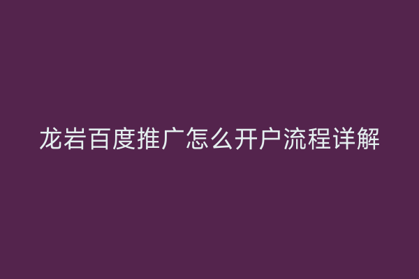 龙岩百度推广怎么开户流程详解