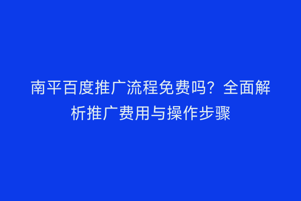 南平百度推广流程免费吗?全面解析推广费用与操作步骤