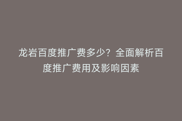 龙岩百度推广费多少?全面解析百度推广费用及影响因素