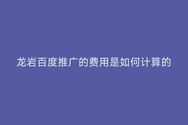 龙岩百度推广的费用是如何计算的