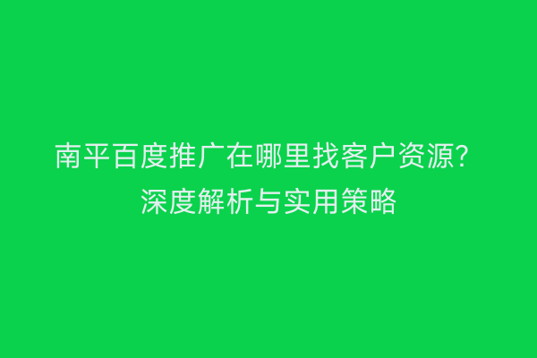 南平百度推广在哪里找客户资源?深度解析与实用策略