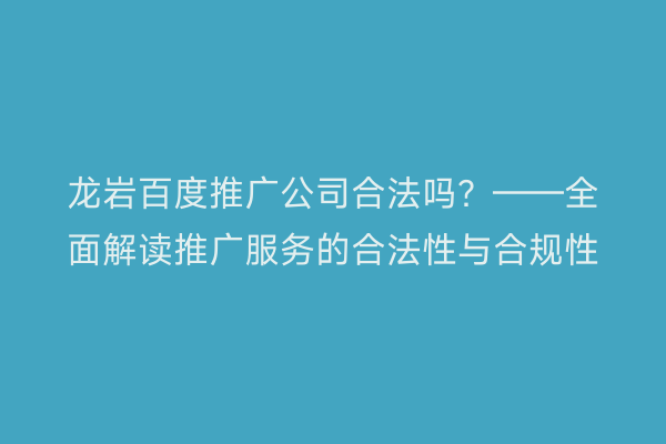 龙岩百度推广公司合法吗?——全面解读推广服务的合法性与合规性