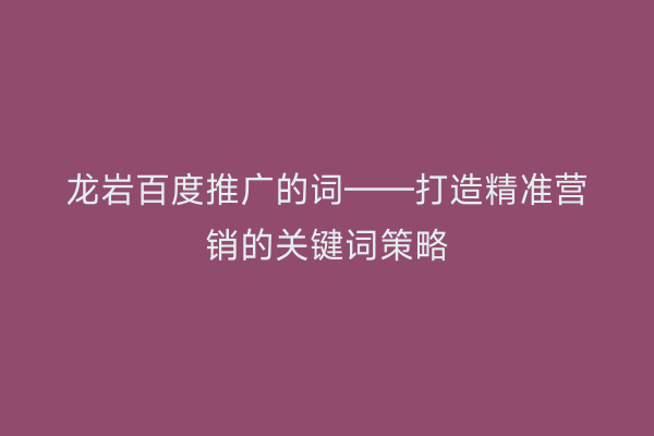 龙岩百度推广的词——打造精准营销的关键词策略