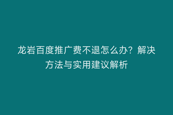 龙岩百度推广费不退怎么办?解决方法与实用建议解析