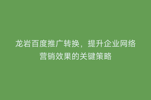 龙岩百度推广转换,提升企业网络营销效果的关键策略