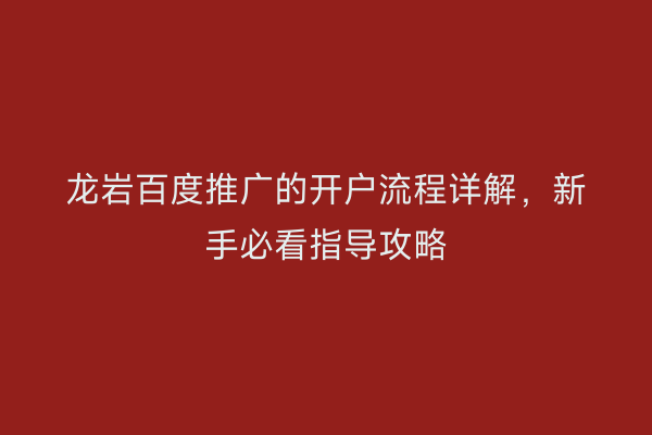 龙岩百度推广的开户流程详解，新手必看指导攻略