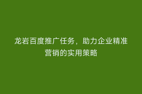 龙岩百度推广任务,助力企业精准营销的实用策略