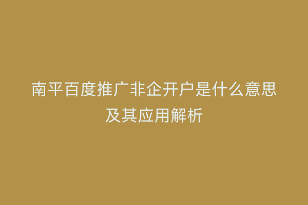 南平百度推广非企开户是什么意思及其应用解析