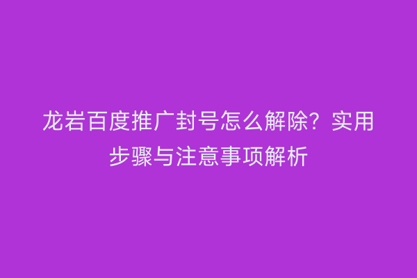 龙岩百度推广封号怎么解除？实用步骤与注意事项解析