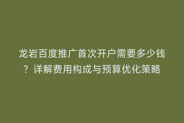 龙岩百度推广首次开户需要多少钱?详解费用构成与预算优化策略
