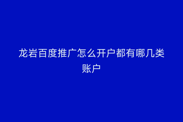 龙岩百度推广怎么开户都有哪几类账户