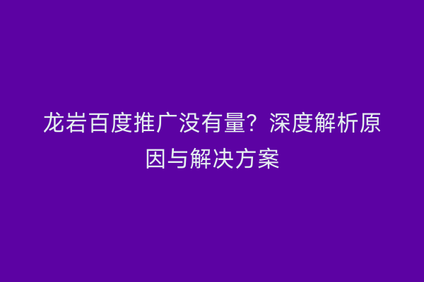 龙岩百度推广没有量？深度解析原因与解决方案