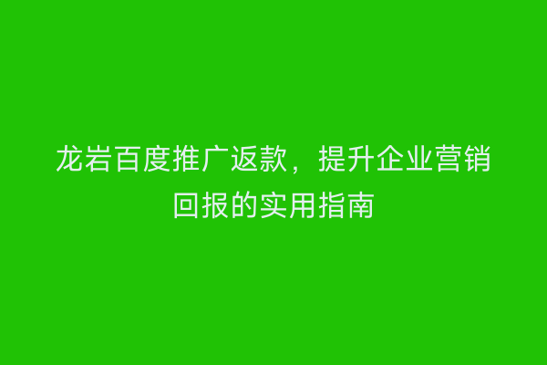 龙岩百度推广返款,提升企业营销回报的实用指南