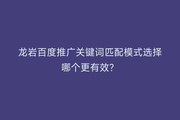 龙岩百度推广关键词匹配模式选择哪个更有效？