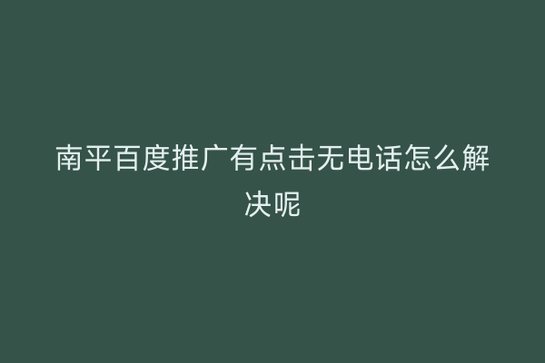南平百度推广有点击无电话怎么解决呢