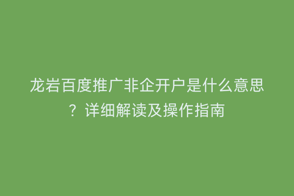 龙岩百度推广非企开户是什么意思？详细解读及操作指南